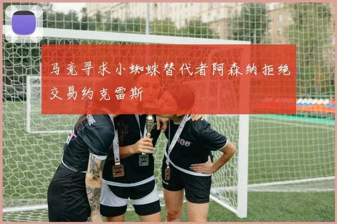 马竞寻求小蜘蛛替代者阿森纳拒绝交易约克雷斯