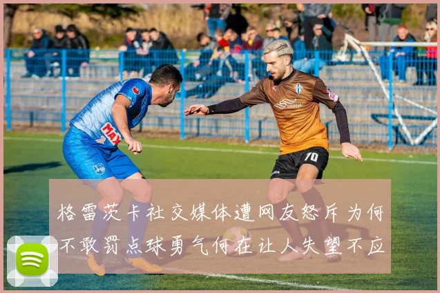 格雷茨卡社交媒体遭网友怒斥为何不敢罚点球勇气何在让人失望不应躲在塔后