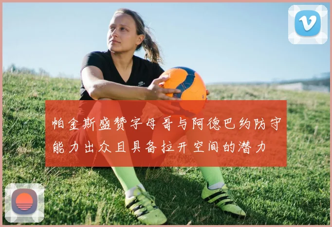 帕金斯盛赞字母哥与阿德巴约防守能力出众且具备拉开空间的潜力