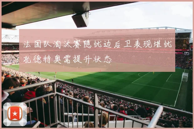 法国队淘汰赛隐忧边后卫表现堪忧孔德特奥需提升状态