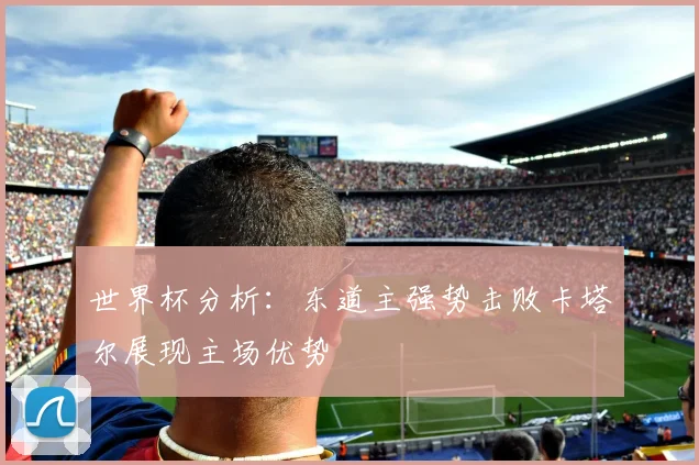 世界杯分析：东道主强势击败卡塔尔展现主场优势