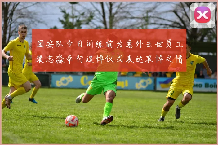 国安队今日训练前为意外去世员工裴志淼举行追悼仪式表达哀悼之情