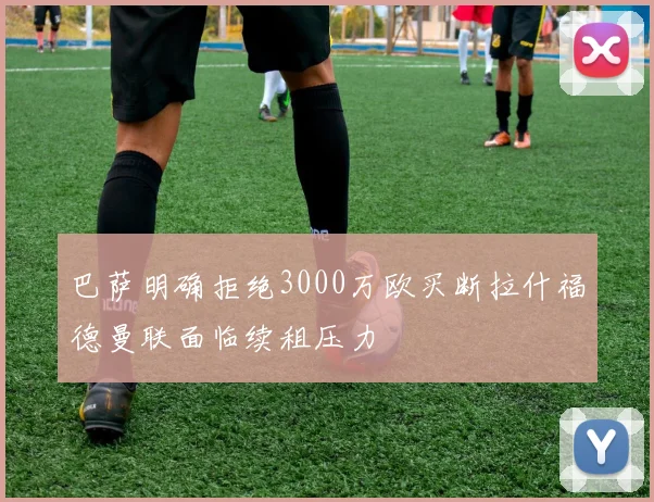巴萨明确拒绝3000万欧买断拉什福德曼联面临续租压力