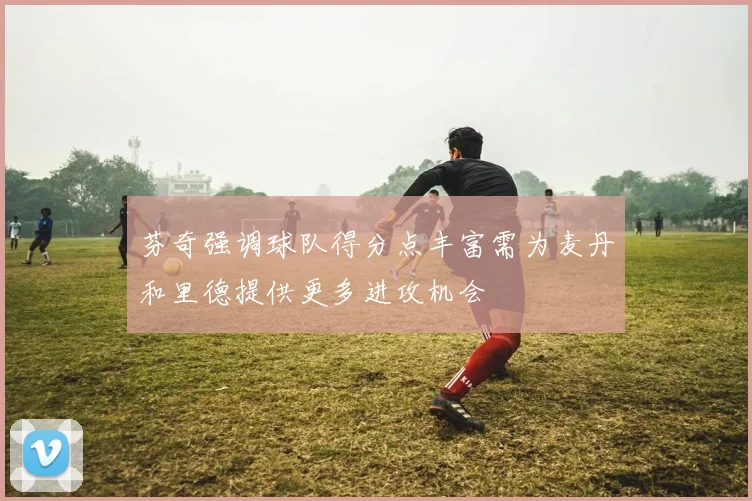 芬奇强调球队得分点丰富需为麦丹和里德提供更多进攻机会