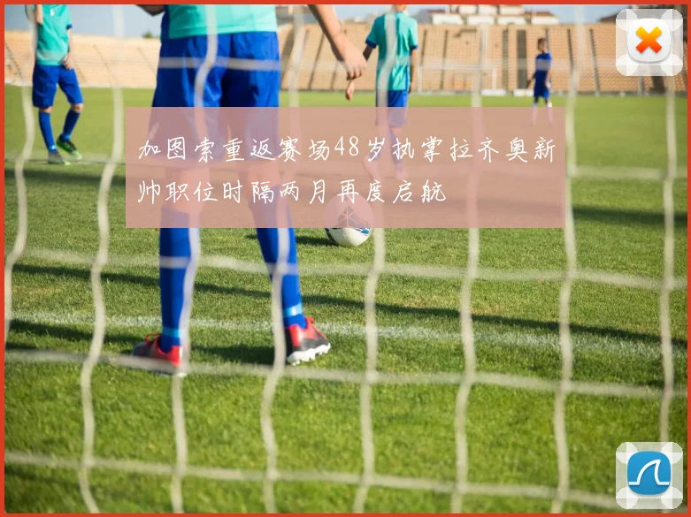 加图索重返赛场48岁执掌拉齐奥新帅职位时隔两月再度启航