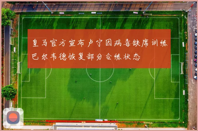 皇马官方宣布卢宁因病毒缺席训练巴尔韦德恢复部分合练状态