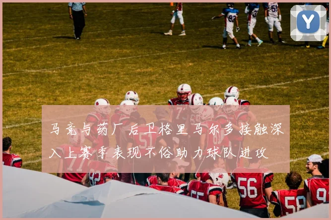 马竞与药厂后卫格里马尔多接触深入上赛季表现不俗助力球队进攻