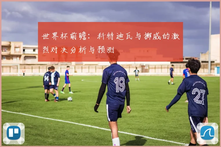 世界杯前瞻：科特迪瓦与挪威的激烈对决分析与预测