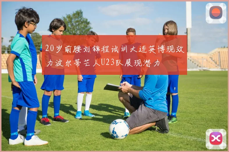 20岁前腰刘锦程试训大连英博现效力波尔蒂芒人U23队展现潜力