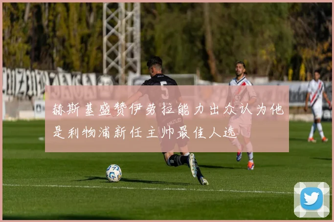 赫斯基盛赞伊劳拉能力出众认为他是利物浦新任主帅最佳人选