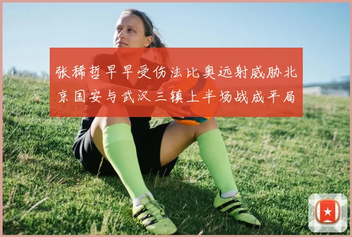 张稀哲早早受伤法比奥远射威胁北京国安与武汉三镇上半场战成平局