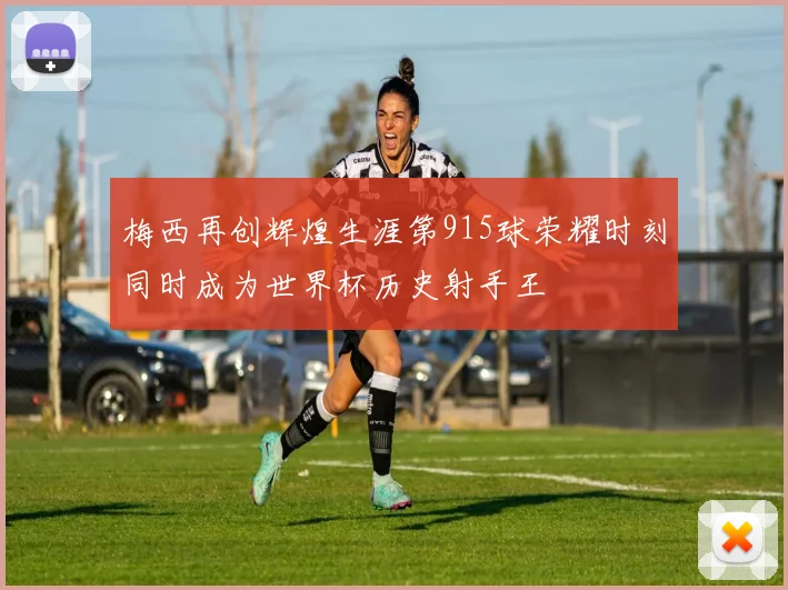 梅西再创辉煌生涯第915球荣耀时刻同时成为世界杯历史射手王